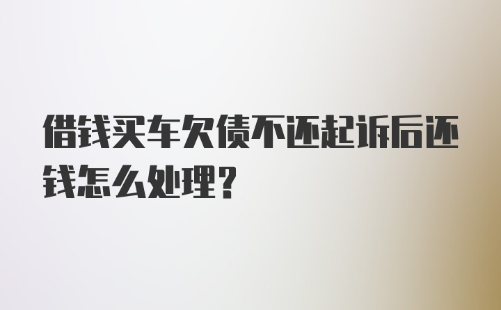 借钱买车欠债不还起诉后还钱怎么处理？