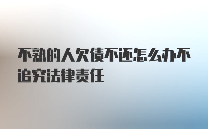 不熟的人欠债不还怎么办不追究法律责任