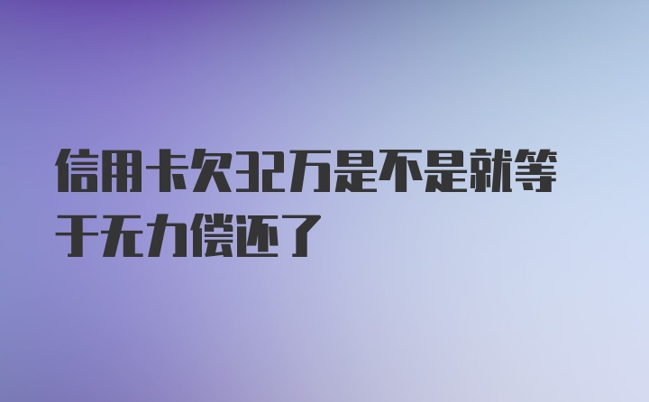 信用卡欠32万是不是就等于无力偿还了