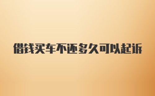 借钱买车不还多久可以起诉