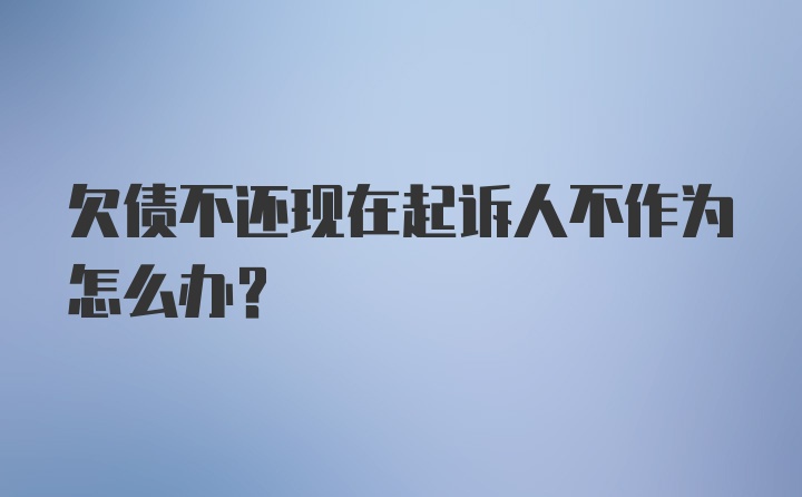 欠债不还现在起诉人不作为怎么办？