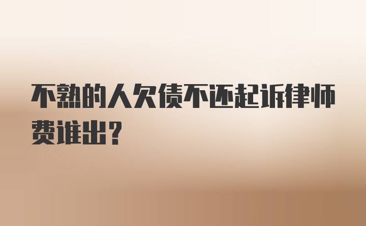 不熟的人欠债不还起诉律师费谁出？