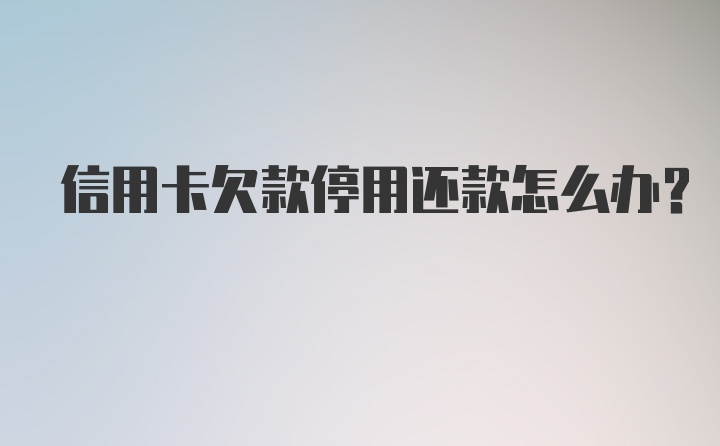 信用卡欠款停用还款怎么办？