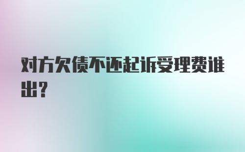 对方欠债不还起诉受理费谁出?