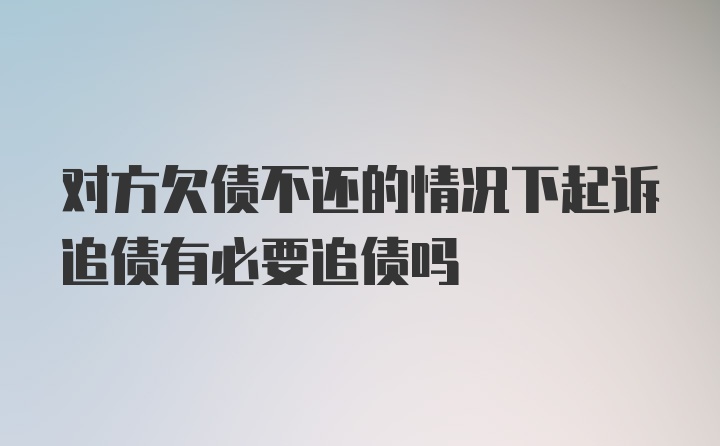 对方欠债不还的情况下起诉追债有必要追债吗