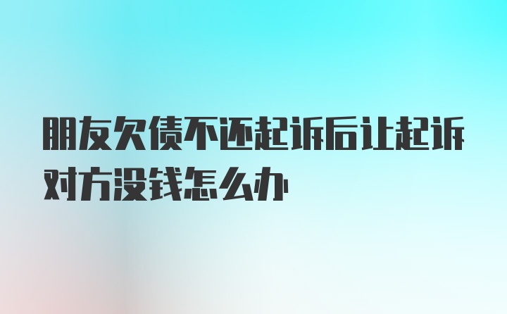 朋友欠债不还起诉后让起诉对方没钱怎么办