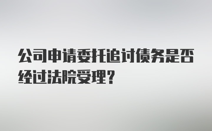 公司申请委托追讨债务是否经过法院受理？