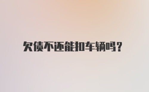 欠债不还能扣车辆吗？