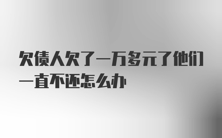 欠债人欠了一万多元了他们一直不还怎么办