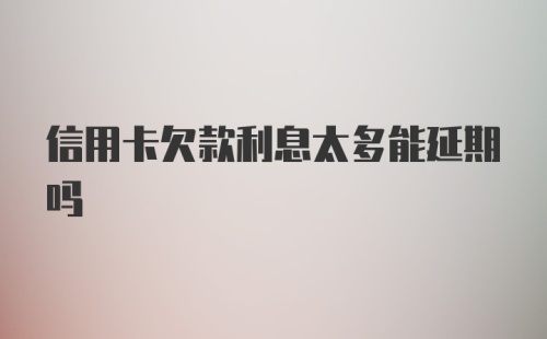 信用卡欠款利息太多能延期吗