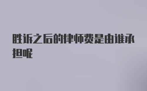 胜诉之后的律师费是由谁承担呢