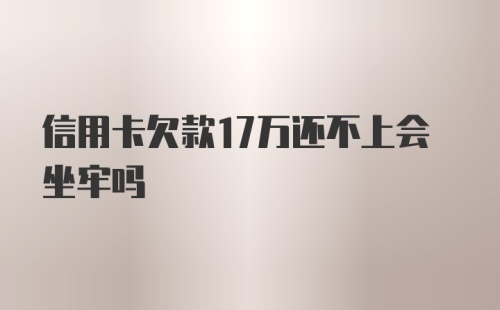 信用卡欠款17万还不上会坐牢吗