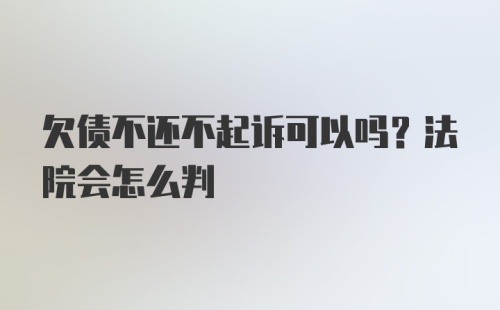 欠债不还不起诉可以吗？法院会怎么判