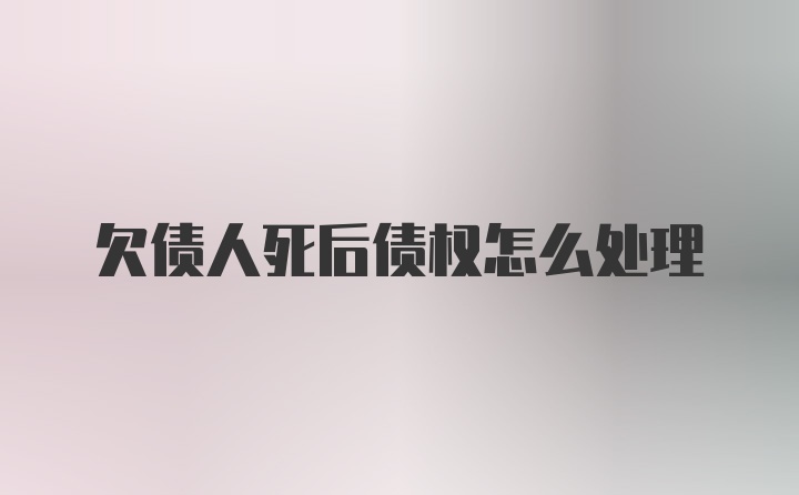 欠债人死后债权怎么处理