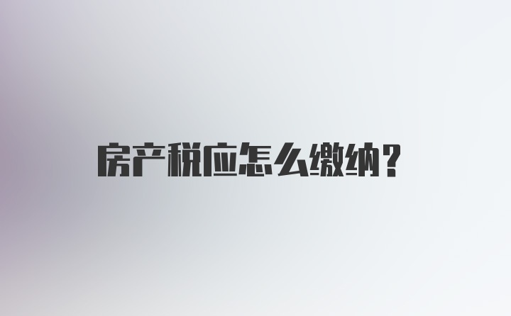 房产税应怎么缴纳？