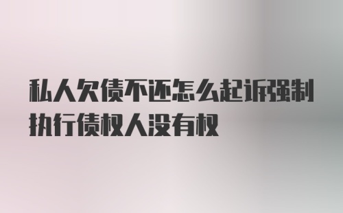 私人欠债不还怎么起诉强制执行债权人没有权