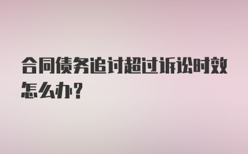 合同债务追讨超过诉讼时效怎么办？