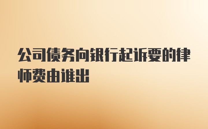 公司债务向银行起诉要的律师费由谁出