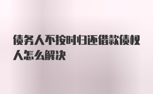 债务人不按时归还借款债权人怎么解决