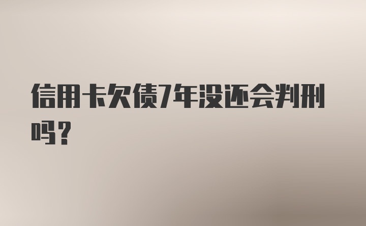 信用卡欠债7年没还会判刑吗?