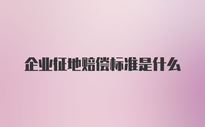 企业征地赔偿标准是什么