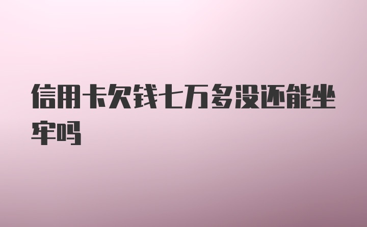 信用卡欠钱七万多没还能坐牢吗