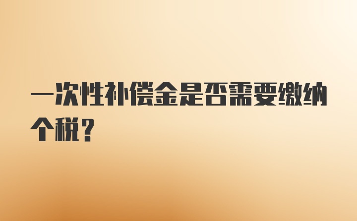 一次性补偿金是否需要缴纳个税？