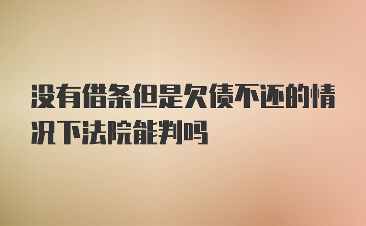 没有借条但是欠债不还的情况下法院能判吗