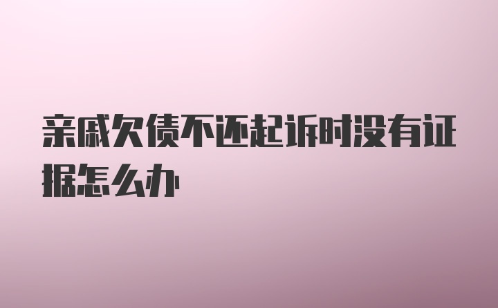 亲戚欠债不还起诉时没有证据怎么办