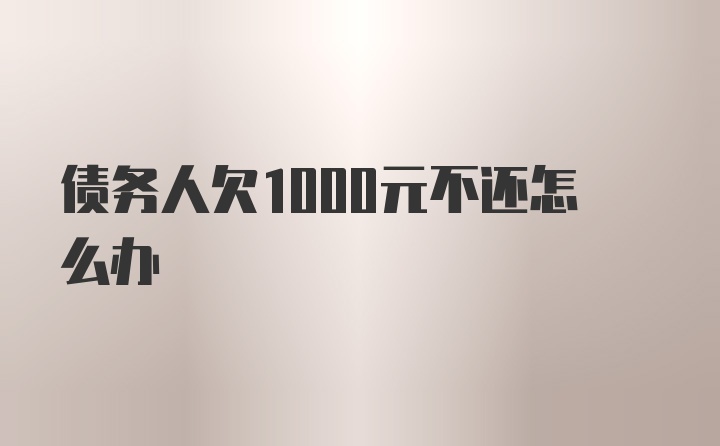 债务人欠1000元不还怎么办