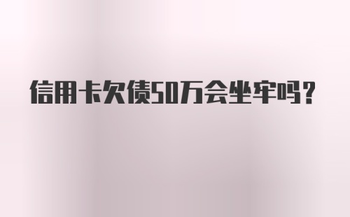 信用卡欠债50万会坐牢吗?