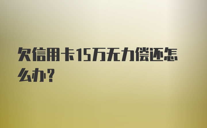 欠信用卡15万无力偿还怎么办？