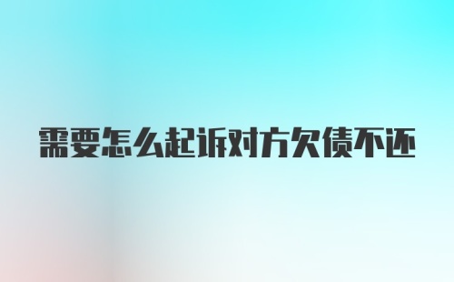 需要怎么起诉对方欠债不还