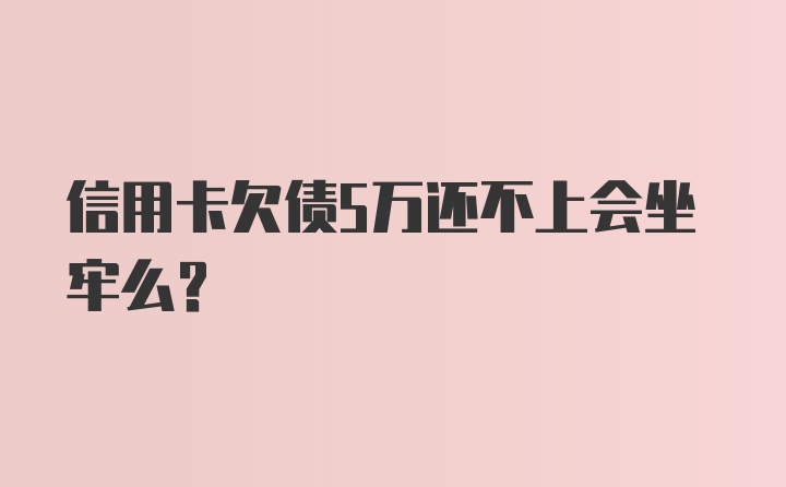 信用卡欠债5万还不上会坐牢么？