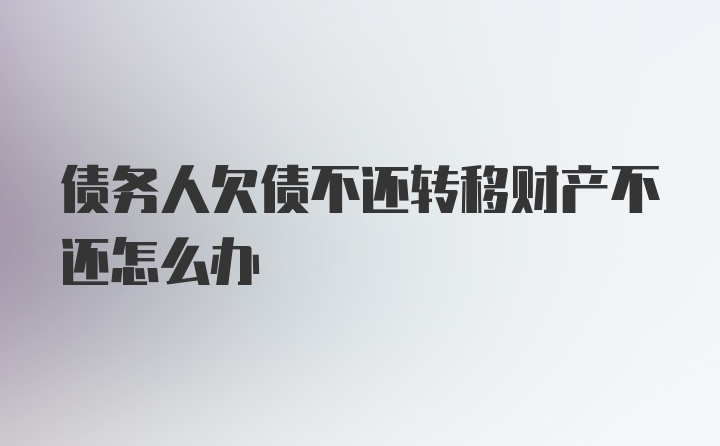 债务人欠债不还转移财产不还怎么办