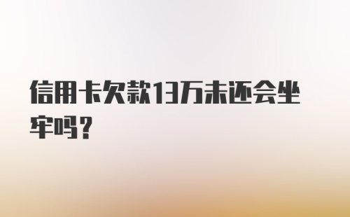 信用卡欠款13万未还会坐牢吗？