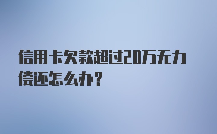 信用卡欠款超过20万无力偿还怎么办？