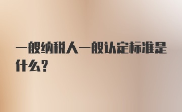 一般纳税人一般认定标准是什么?