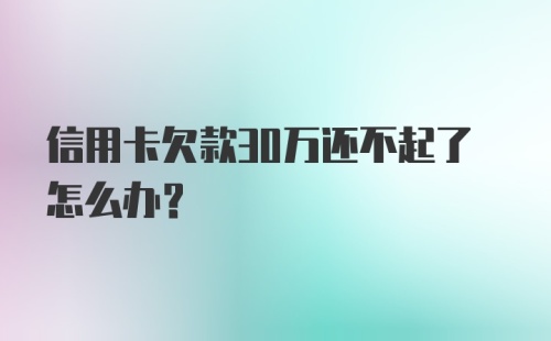 信用卡欠款30万还不起了怎么办？