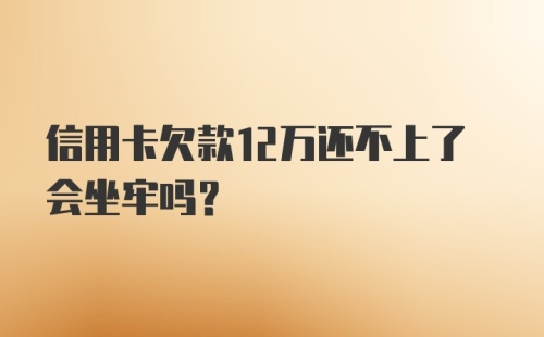 信用卡欠款12万还不上了会坐牢吗？