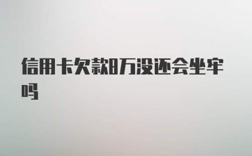 信用卡欠款8万没还会坐牢吗