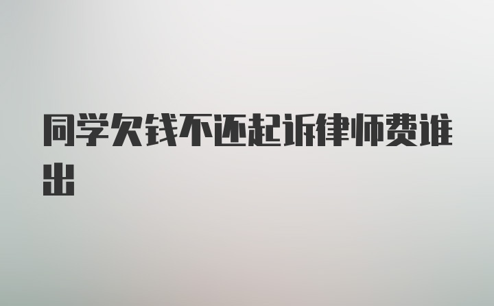 同学欠钱不还起诉律师费谁出