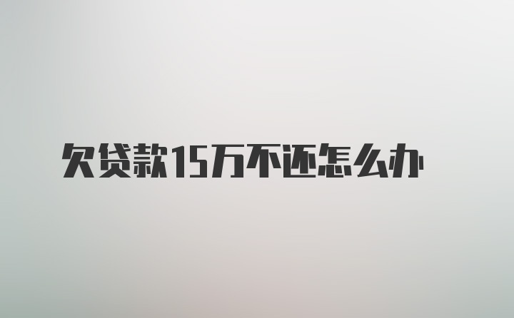 欠贷款15万不还怎么办