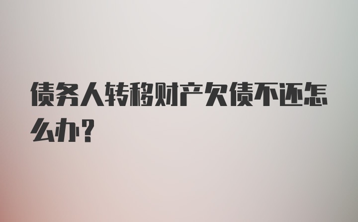 债务人转移财产欠债不还怎么办？