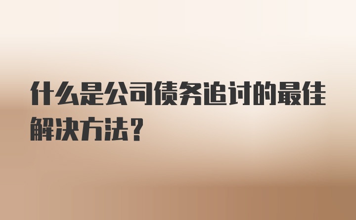 什么是公司债务追讨的最佳解决方法？