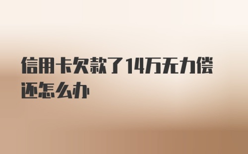 信用卡欠款了14万无力偿还怎么办