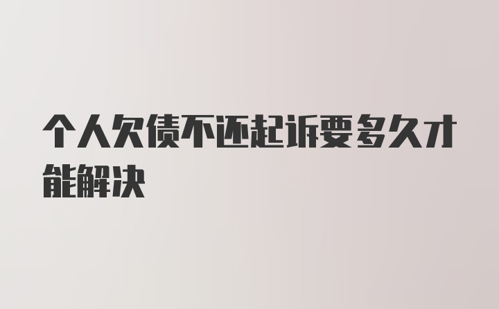 个人欠债不还起诉要多久才能解决