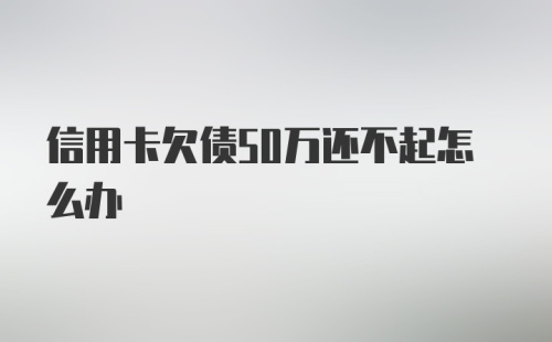 信用卡欠债50万还不起怎么办