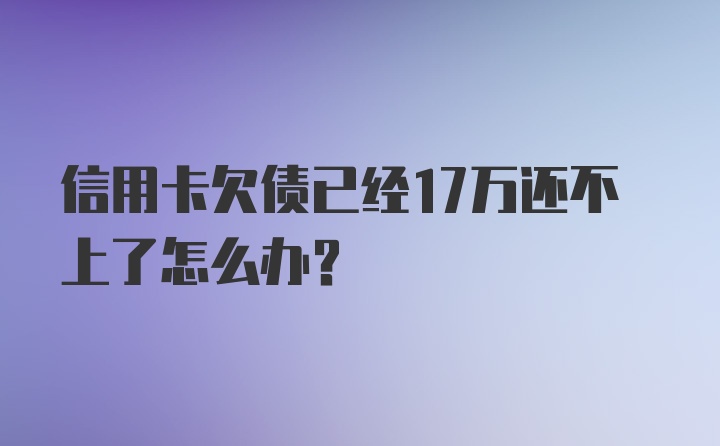 信用卡欠债已经17万还不上了怎么办？