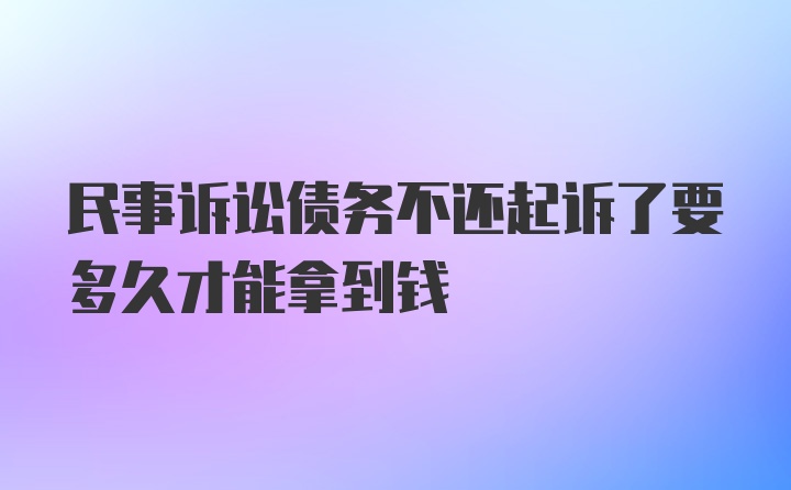 民事诉讼债务不还起诉了要多久才能拿到钱